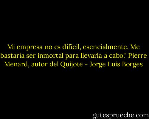 Mi empresa no es difícil, esencialmente. Me bastaría ser inmortal para llevarla a cabo." Pierre Menard, autor del Quijote - Jorge Luis Borges