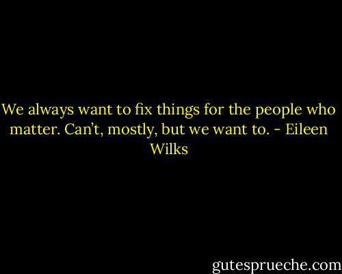 We always want to fix things for the people who matter. Can’t, mostly, but we want to. - Eileen Wilks