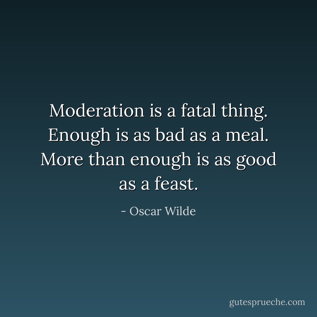 Moderation is a fatal thing. Enough is as bad as a meal. More than enough is as good as a feast. - Oscar Wilde