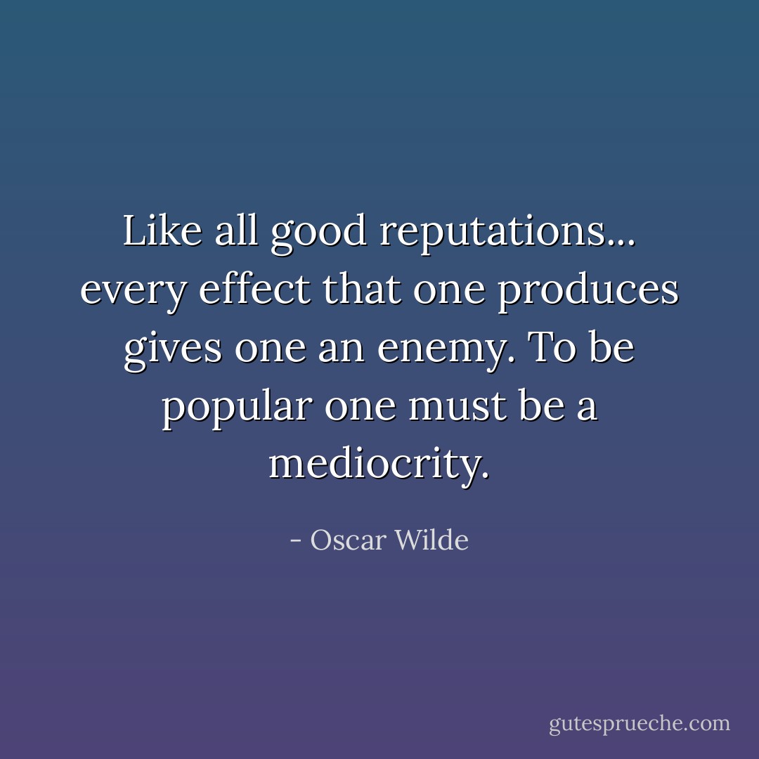 Like all good reputations... every effect that one produces gives one an enemy. To be popular one must be a mediocrity. - Oscar Wilde