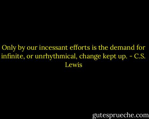 Only by our incessant efforts is the demand for infinite, or unrhythmical, change kept up. - C.S. Lewis