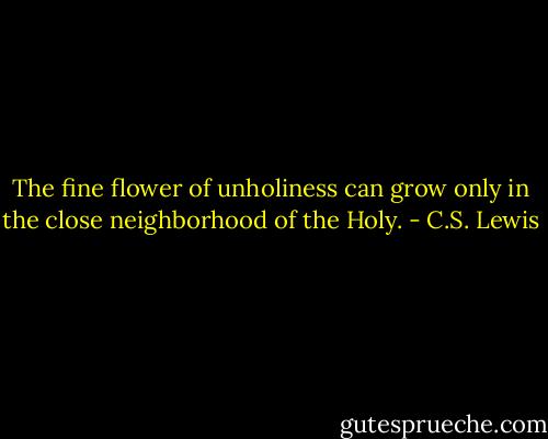 The fine flower of unholiness can grow only in the close neighborhood of the Holy. - C.S. Lewis