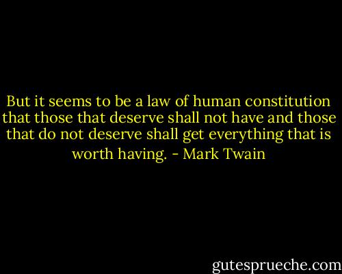 But it seems to be a law of human constitution that those that deserve shall not have and those that do not deserve shall get everything that is worth having. - Mark Twain