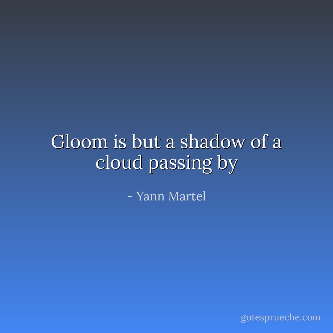 Gloom is but a shadow of a cloud passing by - Yann Martel