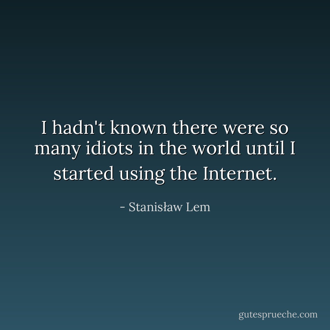 I hadn't known there were so many idiots in the world until I started using the Internet. - Stanisław Lem
