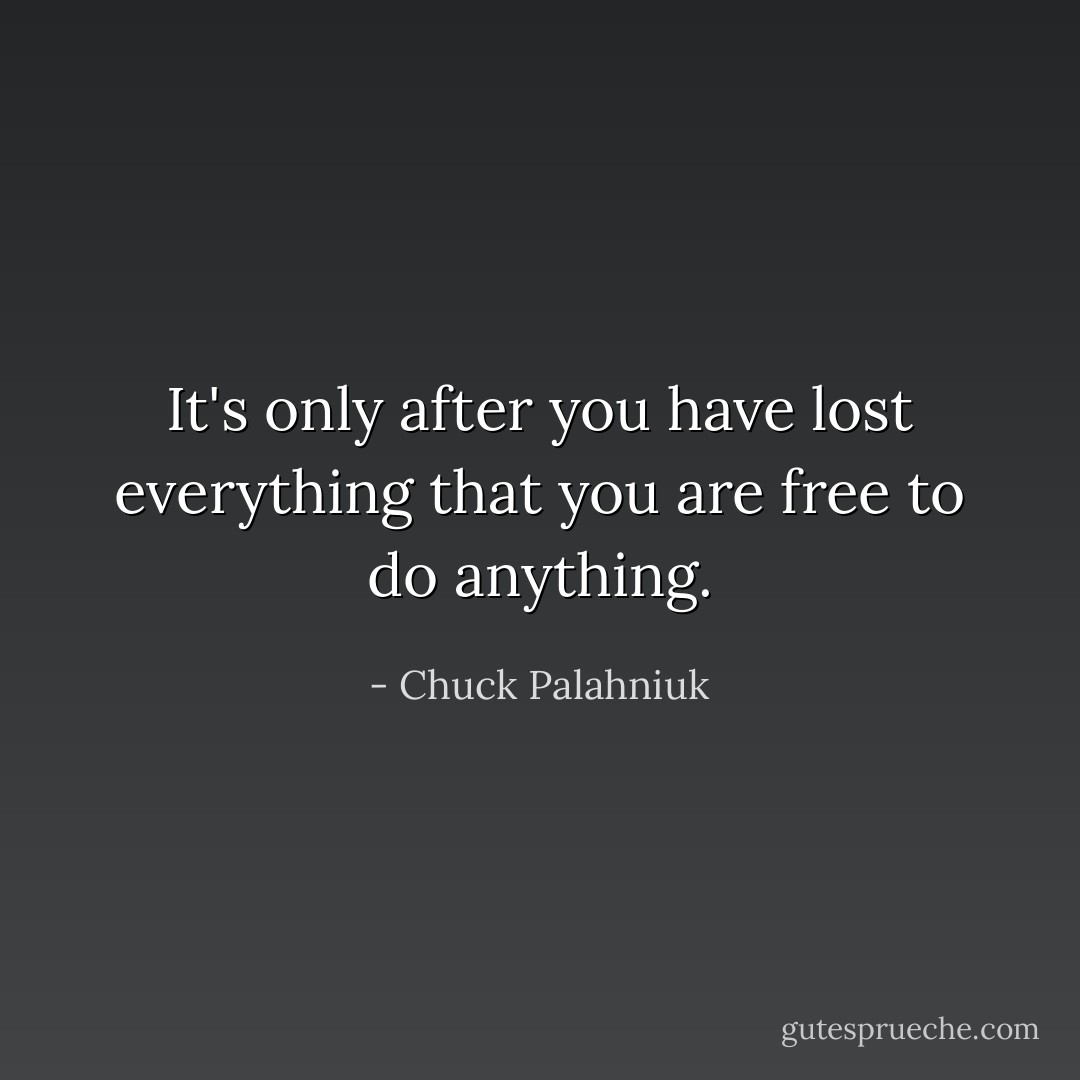 It's only after you have lost everything that you are free to do anything. - Chuck Palahniuk