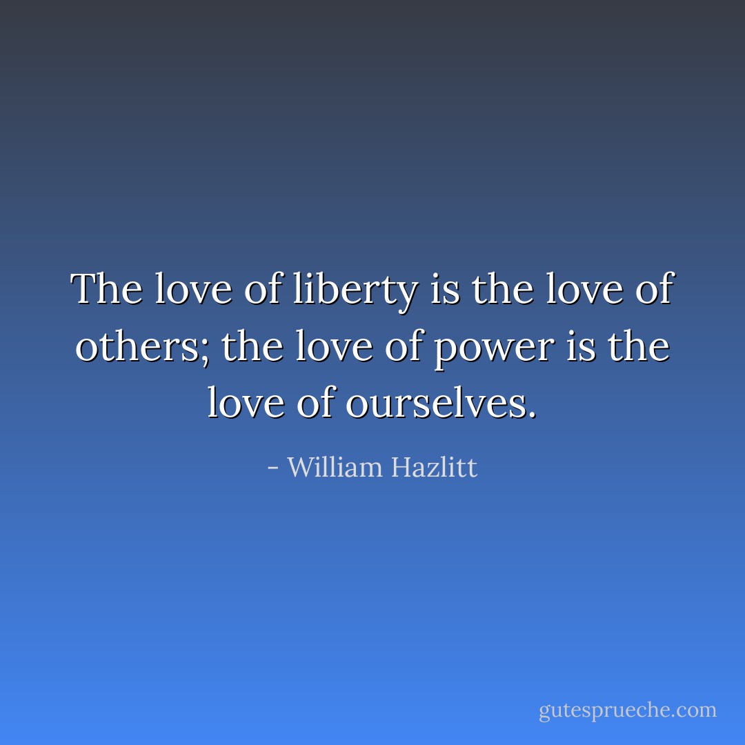 The love of liberty is the love of others; the love of power is the love of ourselves. - William Hazlitt