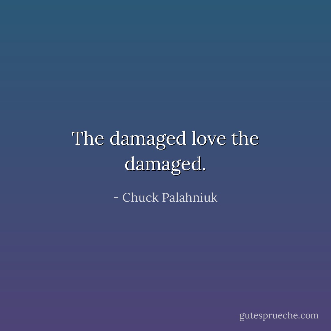 The damaged love the damaged. - Chuck Palahniuk
