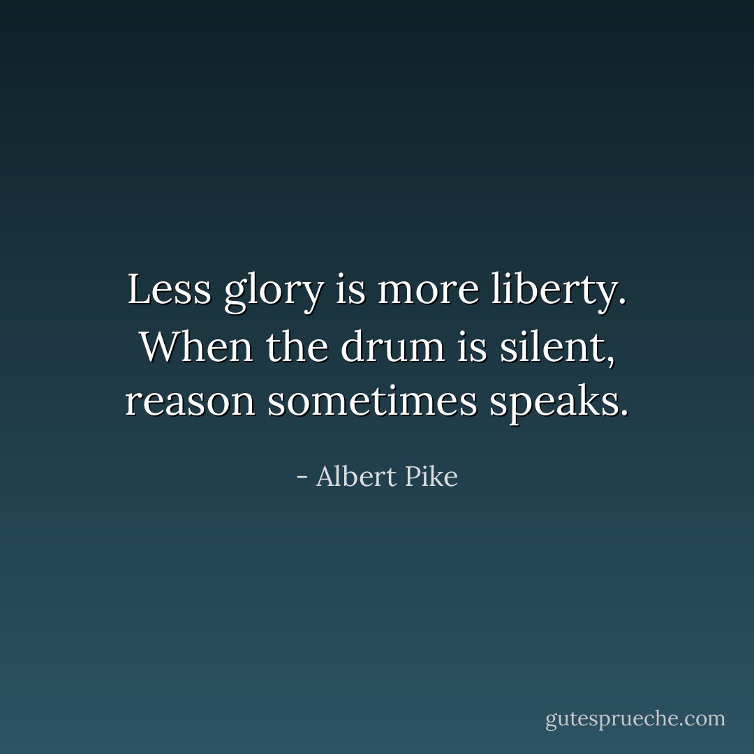Less glory is more liberty. When the drum is silent, reason sometimes speaks. - Albert Pike
