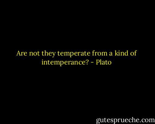 Are not they temperate from a kind of intemperance? - Plato