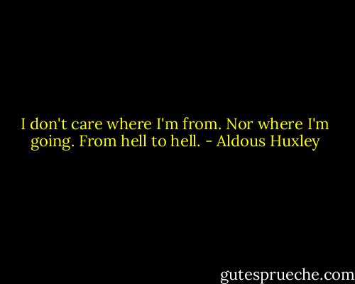 I don't care where I'm from. Nor where I'm going. From hell to hell. - Aldous Huxley