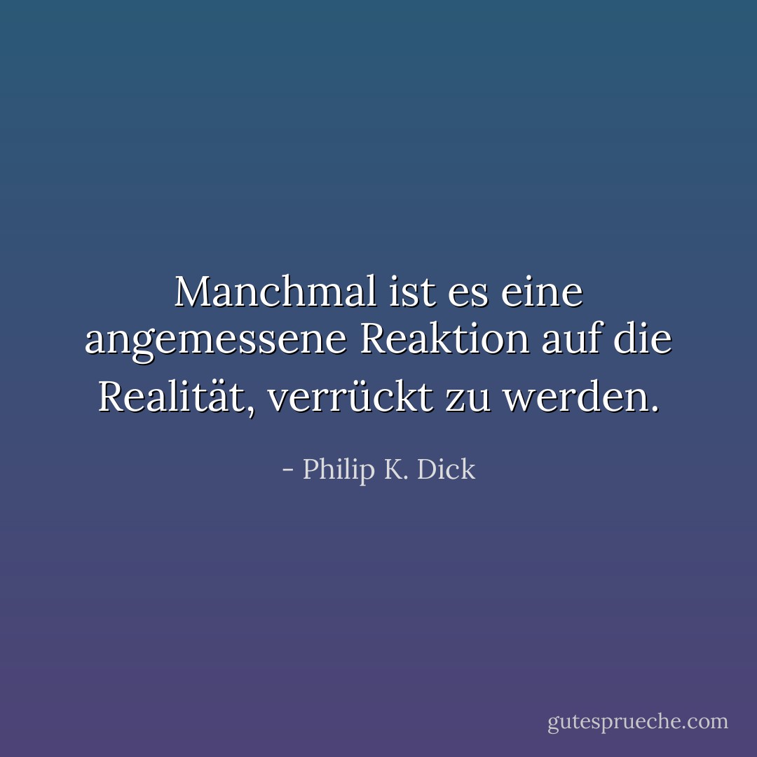 Manchmal ist es eine angemessene Reaktion auf die Realität, verrückt zu werden. - Philip K. Dick<