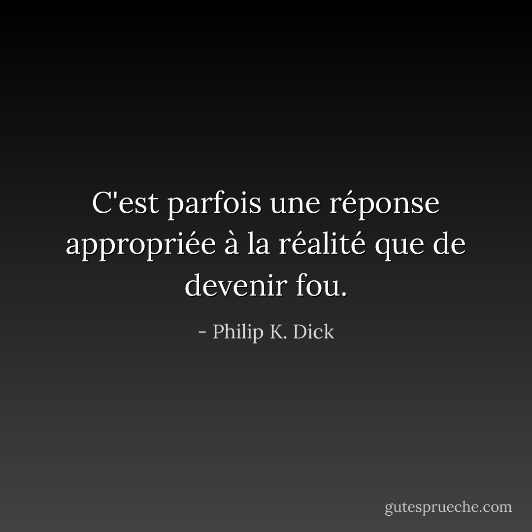 C'est parfois une réponse appropriée à la réalité que de devenir fou. - Philip K. Dick