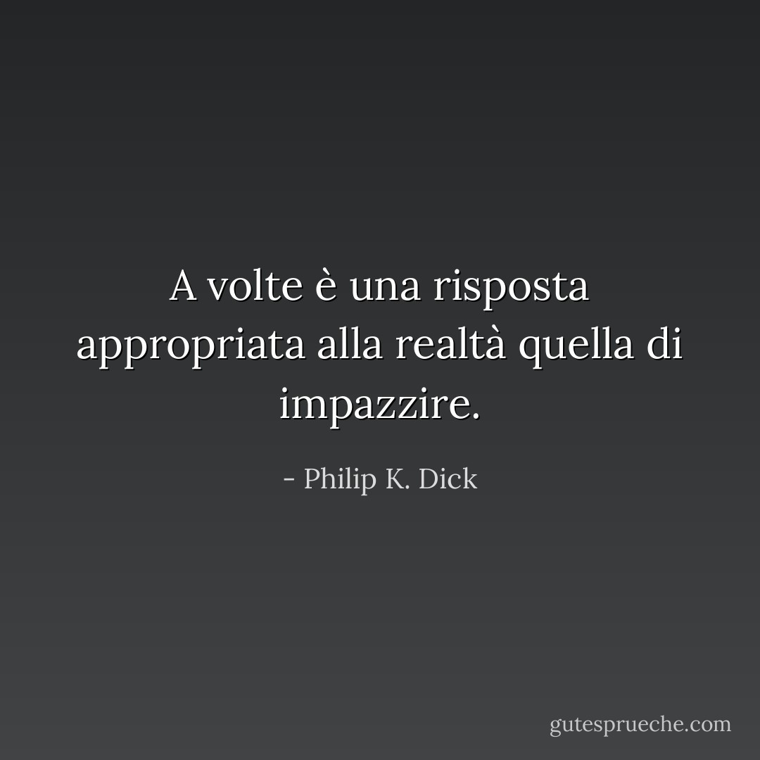 A volte è una risposta appropriata alla realtà quella di impazzire. - Philip K. Dick