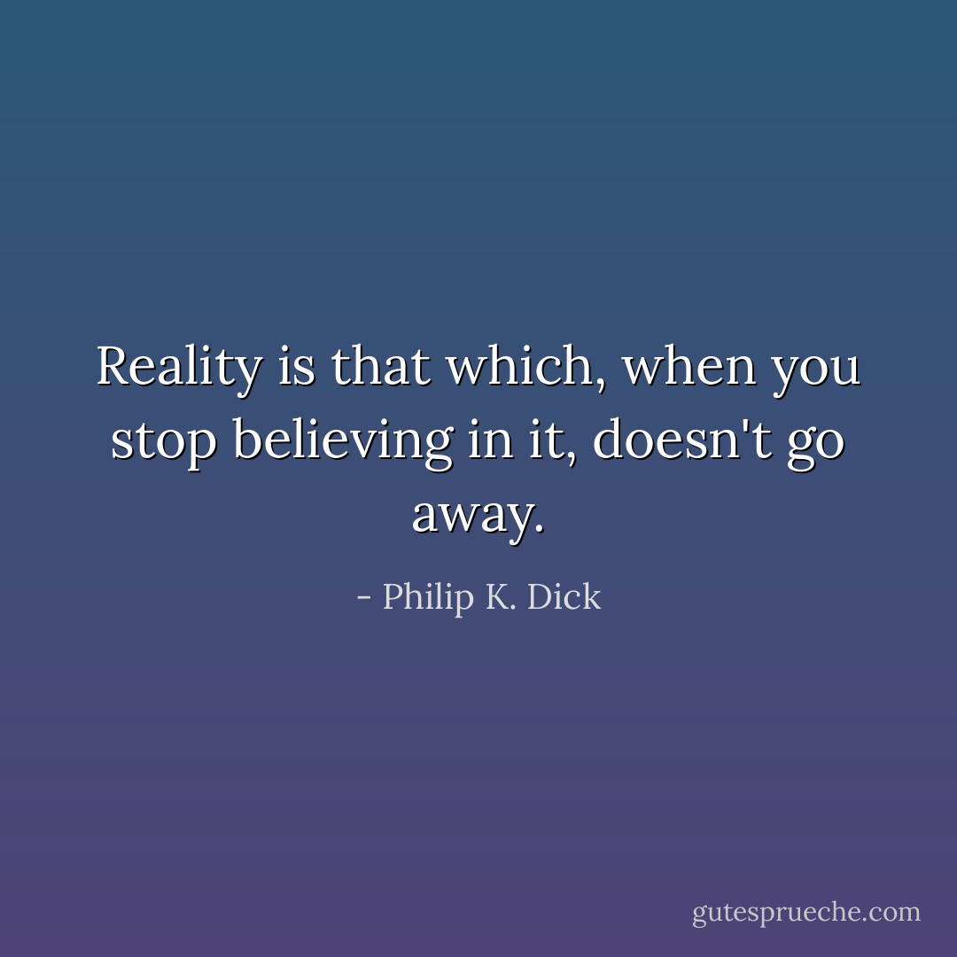 Reality is that which, when you stop believing in it, doesn't go away. - Philip K. Dick