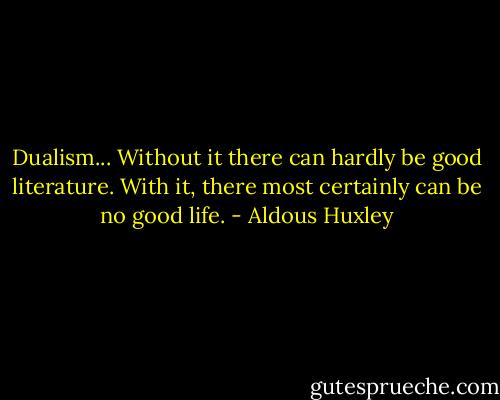 Dualism... Without it there can hardly be good literature. With it, there most certainly can be no good life. - Aldous Huxley