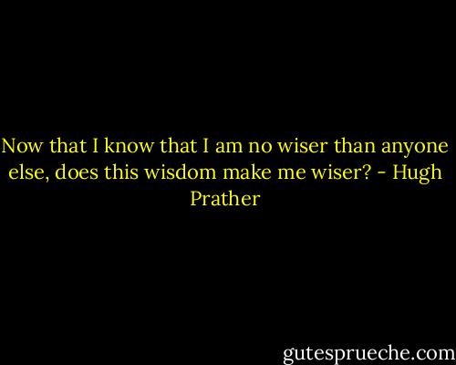 Now that I know that I am no wiser than anyone else, does this wisdom make me wiser? - Hugh Prather