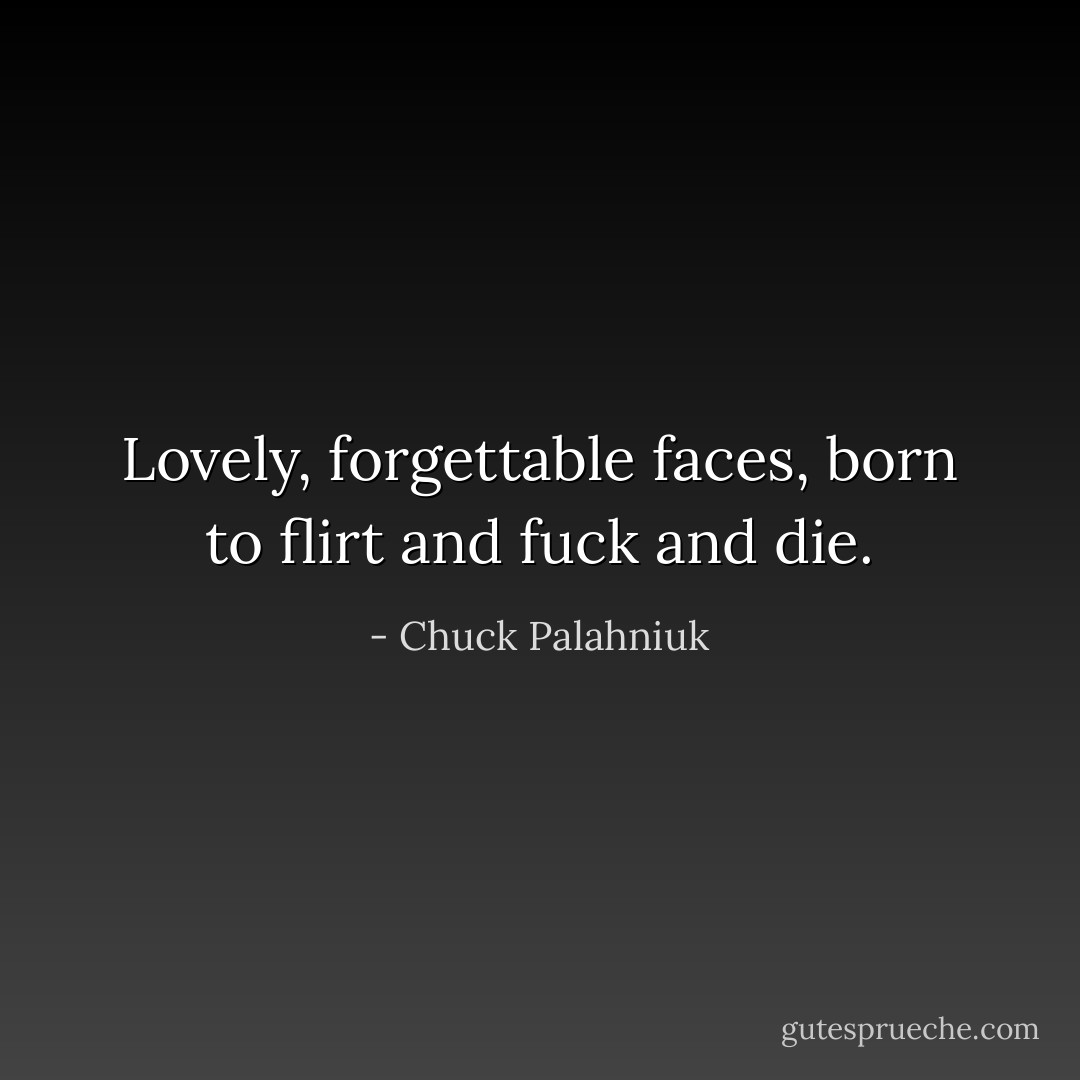 Lovely, forgettable faces, born to flirt and fuck and die. - Chuck Palahniuk