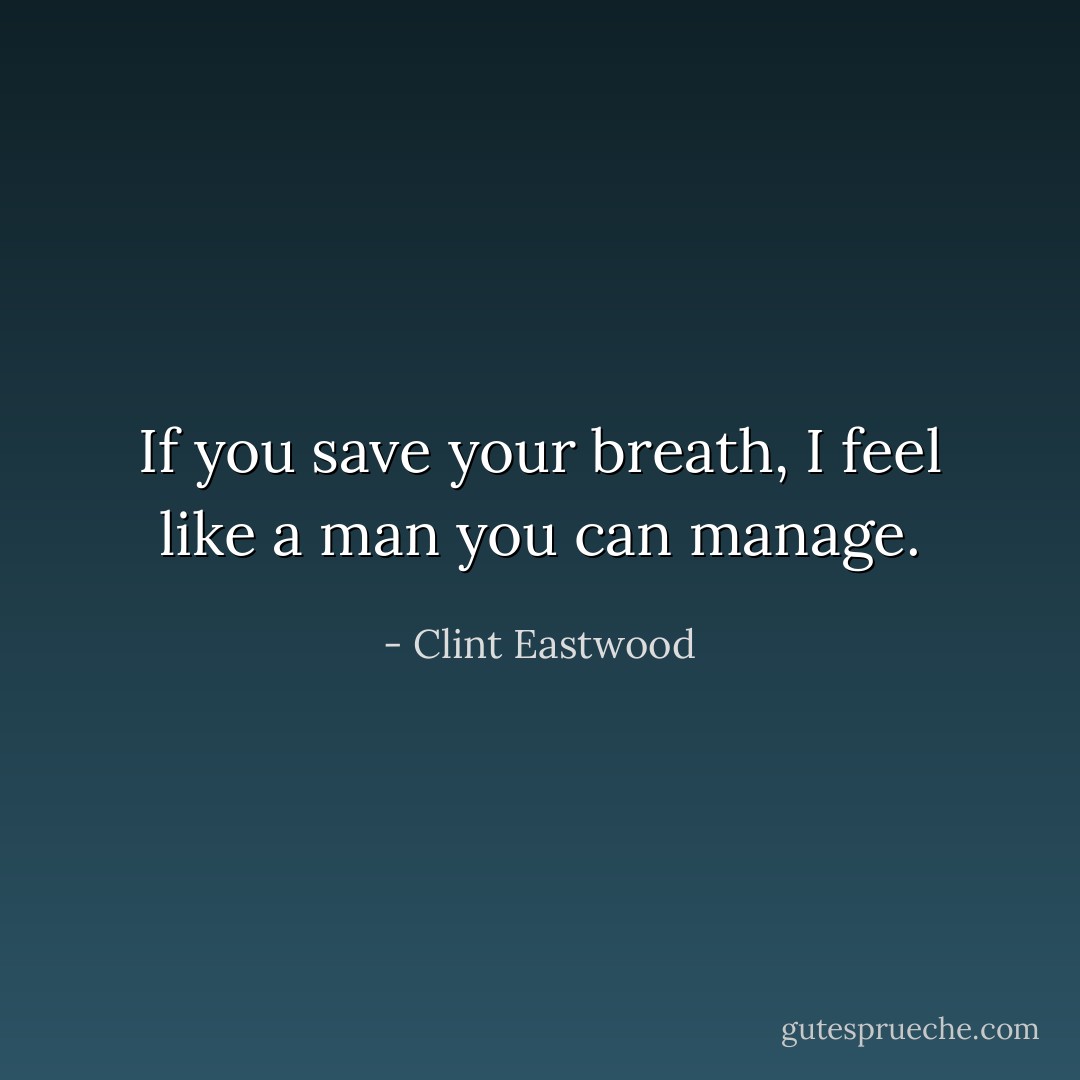 If you save your breath, I feel like a man you can manage. - Clint Eastwood