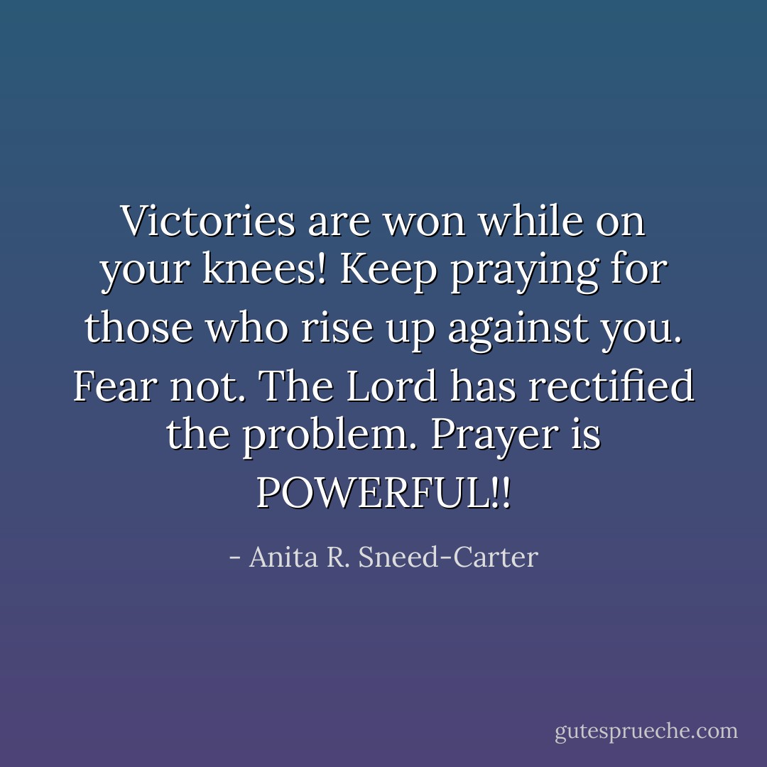 Victories are won while on your knees! Keep praying for those who rise up against you. Fear not. The Lord has rectified the problem. Prayer is POWERFUL!! - Anita R. Sneed-Carter