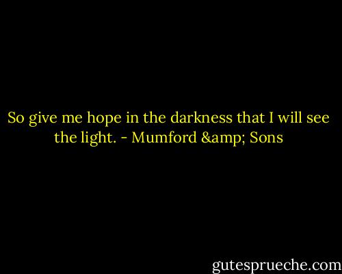 So give me hope in the darkness that I will see the light. - Mumford & Sons