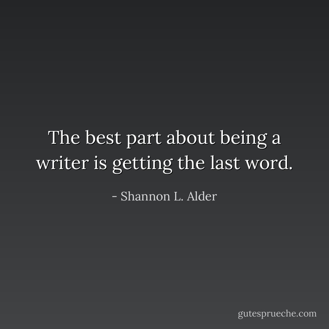 The best part about being a writer is getting the last word. - Shannon L. Alder