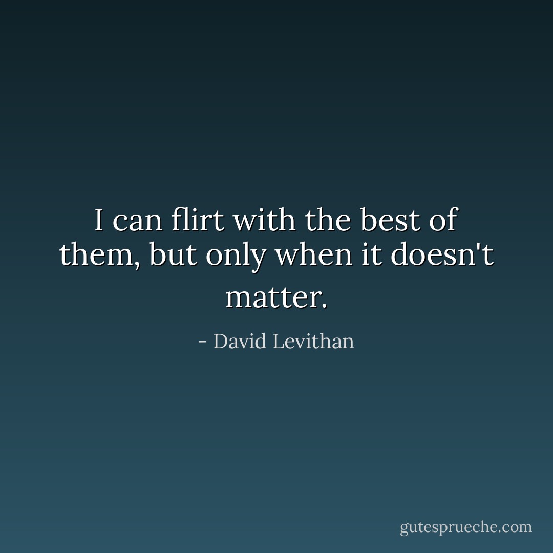 I can flirt with the best of them, but only when it doesn't matter. - David Levithan