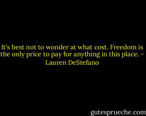 It's best not to wonder at what cost. Freedom is the only price to pay for anything in this place. - Lauren DeStefano