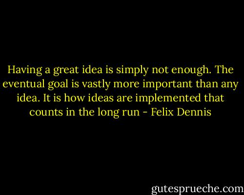 Having a great idea is simply not enough. The eventual goal is vastly more important than any idea. It is how ideas are implemented that counts in the long run - Felix Dennis