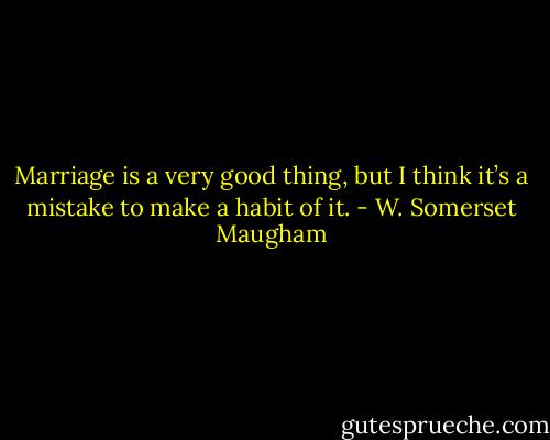 Marriage is a very good thing, but I think it’s a mistake to make a habit of it. - W. Somerset Maugham