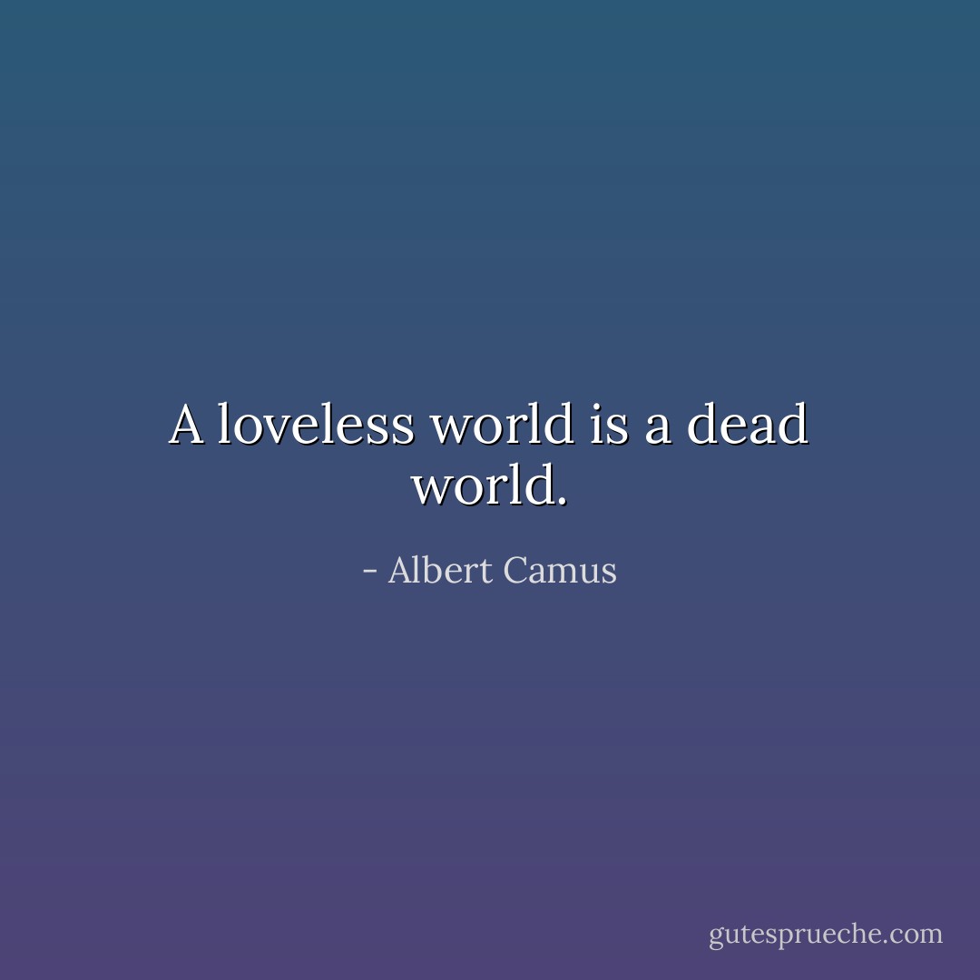 A loveless world is a dead world. - Albert Camus