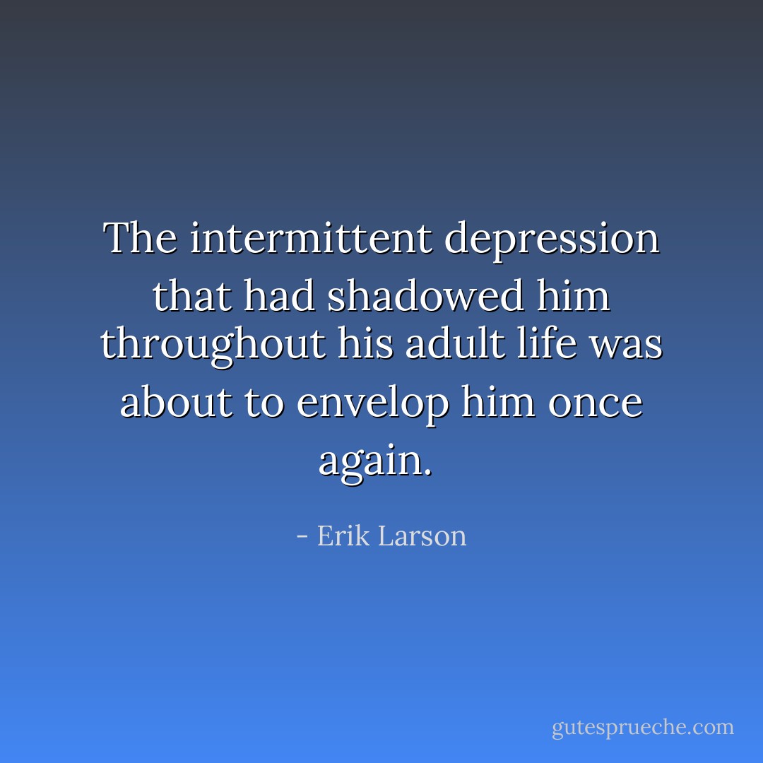 The intermittent depression that had shadowed him throughout his adult life was about to envelop him once again.  - Erik Larson