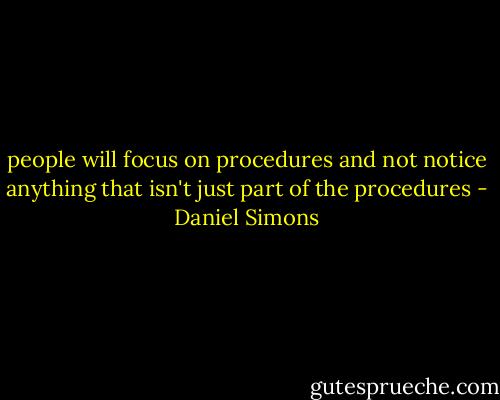people will focus on procedures and not notice anything that isn't just part of the procedures - Daniel Simons