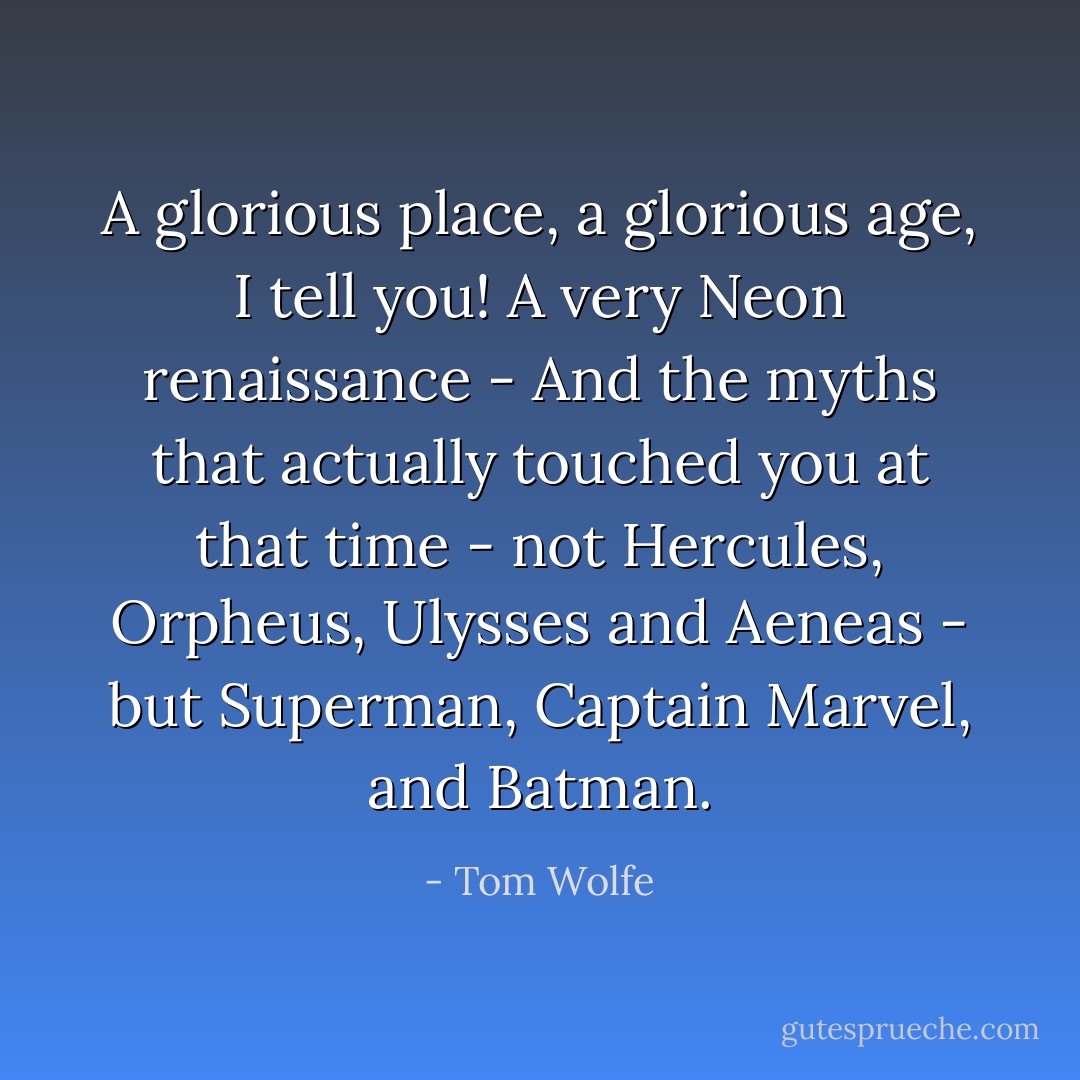 A glorious place, a glorious age, I tell you! A very Neon renaissance - And the myths that actually touched you at that time - not Hercules, Orpheus, Ulysses and Aeneas - but Superman, Captain Marvel, and Batman. - Tom Wolfe