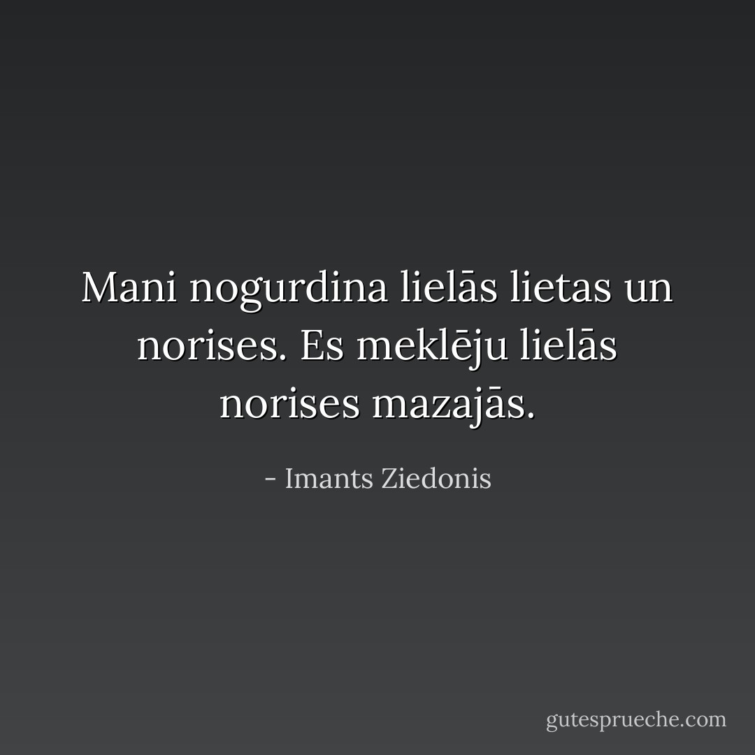 Mani nogurdina lielās lietas un norises. Es meklēju lielās norises mazajās. - Imants Ziedonis