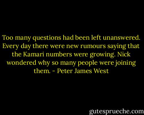Too many questions had been left unanswered. Every day there were new rumours saying that the Kamari numbers were growing. Nick wondered why so many people were joining them. - Peter James West