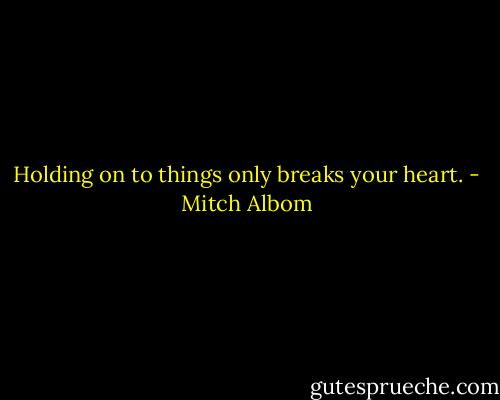 Holding on to things only breaks your heart. - Mitch Albom