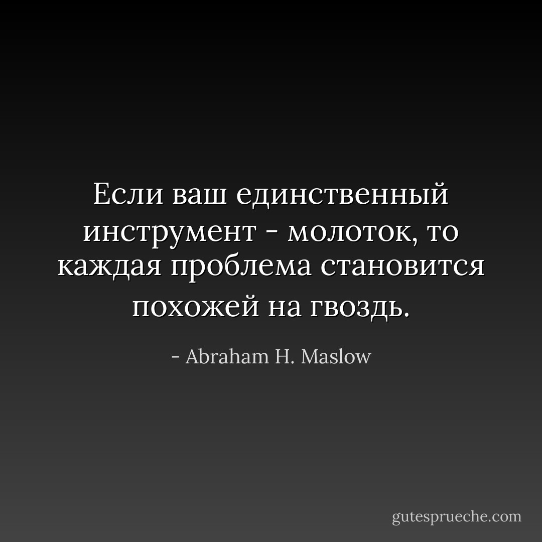 Если ваш единственный инструмент - молоток, то каждая проблема становится похожей на гвоздь. - Abraham H. Maslow