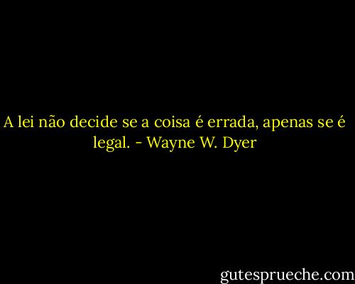 A lei não decide se a coisa é errada, apenas se é legal. - Wayne W. Dyer
