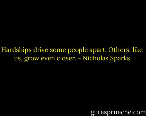 Hardships drive some people apart. Others, like us, grow even closer. - Nicholas Sparks