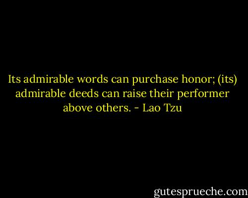 Its admirable words can purchase honor; (its) admirable deeds can raise their performer above others. - Lao Tzu