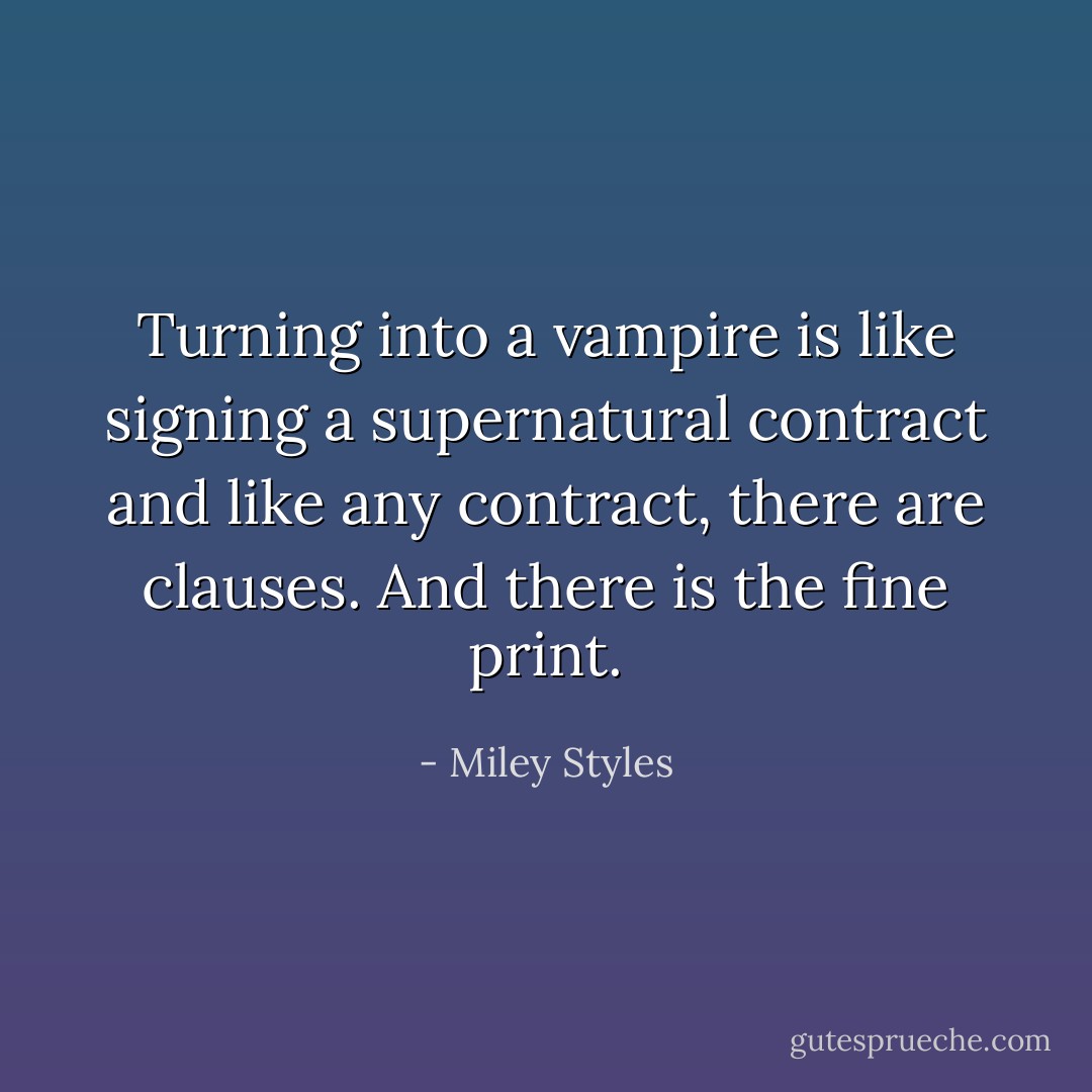 Turning into a vampire is like signing a supernatural contract and like any contract, there are clauses.<br />And there is the fine print. - Miley Styles