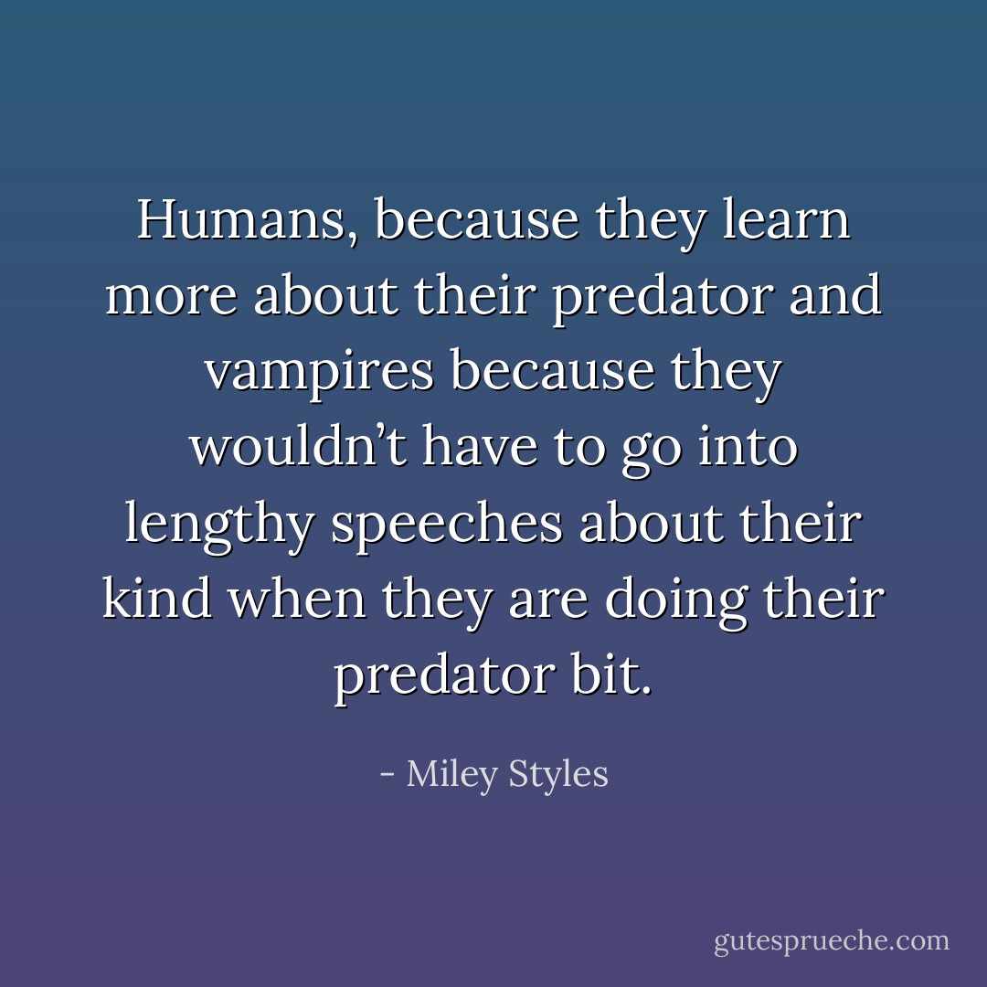 Humans, because they learn more about their predator and vampires because they wouldn’t have to go into lengthy speeches about their kind when they are doing their predator bit. - Miley Styles