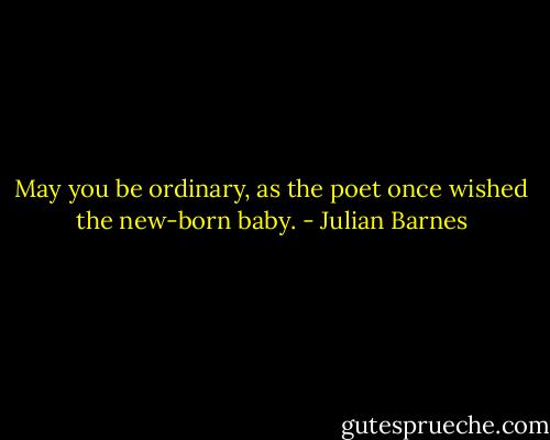 May you be ordinary, as the poet once wished the new-born baby. - Julian Barnes