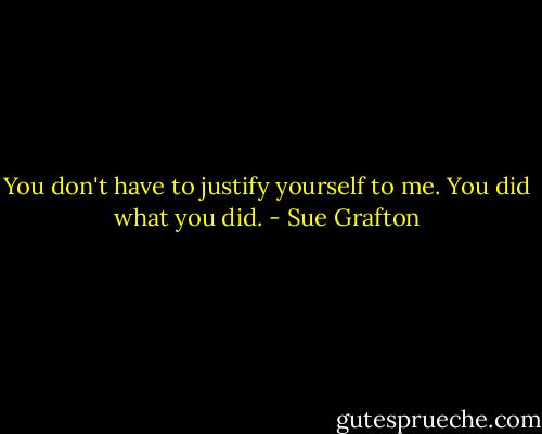 You don't have to justify yourself to me. You did what you did. - Sue Grafton