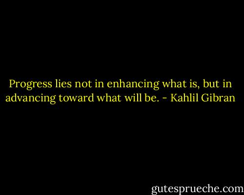 Progress lies not in enhancing what is, but in advancing toward what will be. - Kahlil Gibran