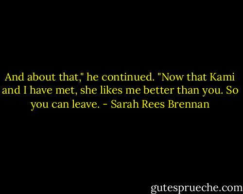 And about that," he continued. "Now that Kami and I have met, she likes me better than you. So you can leave. - Sarah Rees Brennan