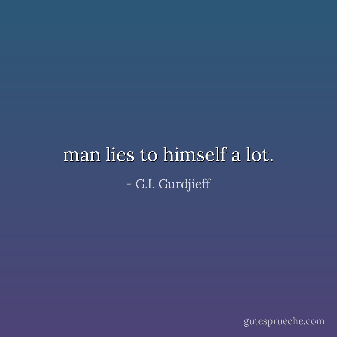 man lies to himself a lot. - G.I. Gurdjieff