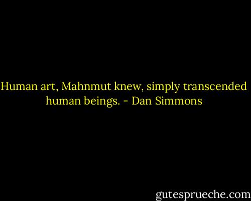 Human art, Mahnmut knew, simply transcended human beings. - Dan Simmons