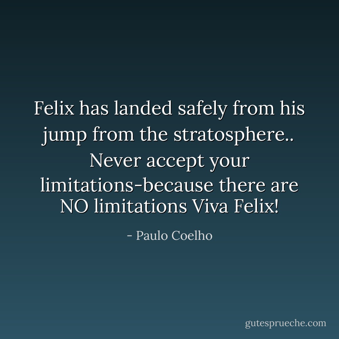 Felix has landed safely from his jump from the stratosphere..<br />Never accept your limitations-because there are NO limitations Viva Felix! - Paulo Coelho
